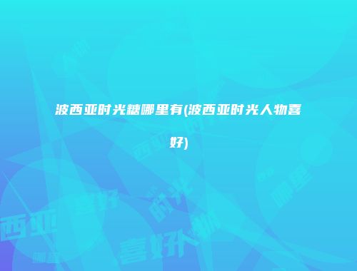 波西亚时光糖哪里有(波西亚时光人物喜好)