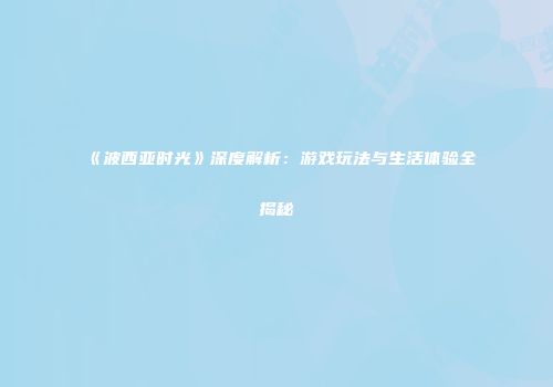 《波西亚时光》深度解析：游戏玩法与生活体验全揭秘