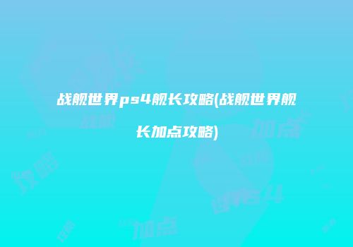 战舰世界ps4舰长攻略(战舰世界舰长加点攻略)
