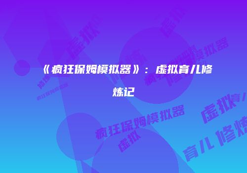 《疯狂保姆模拟器》：虚拟育儿修炼记