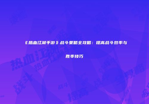 《热血江湖手游》战斗策略全攻略：提高战斗效率与胜率技巧