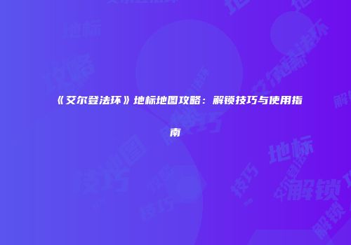 《艾尔登法环》地标地图攻略：解锁技巧与使用指南