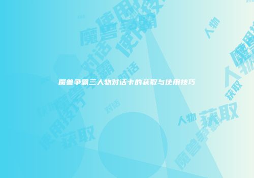 魔兽争霸三人物对话卡的获取与使用技巧