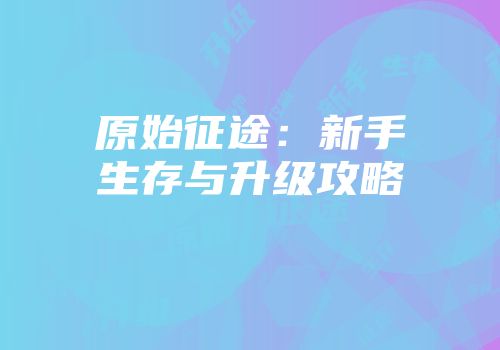 原始征途：新手生存与升级攻略