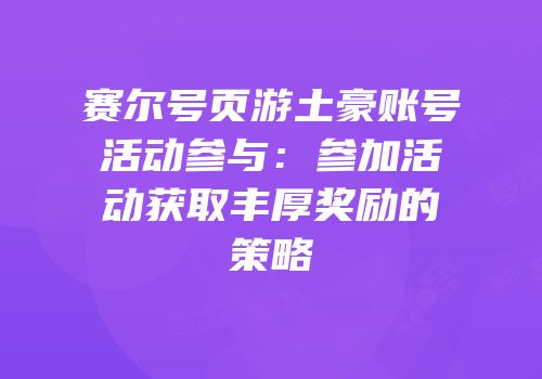 赛尔号页游土豪账号活动参与：参加活动获取丰厚奖励的策略