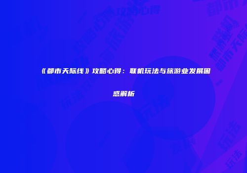 《都市天际线》攻略心得：联机玩法与旅游业发展困惑解析