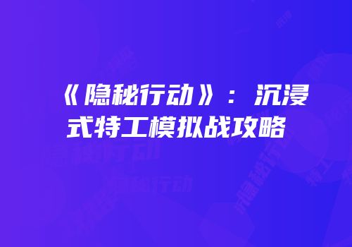《隐秘行动》：沉浸式特工模拟战攻略