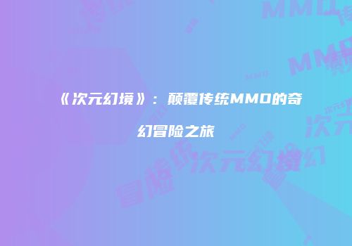 《次元幻境》：颠覆传统MMO的奇幻冒险之旅