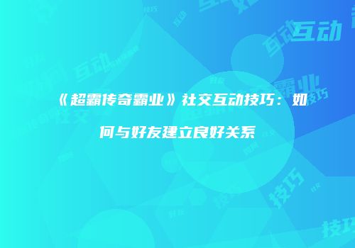 《超霸传奇霸业》社交互动技巧：如何与好友建立良好关系