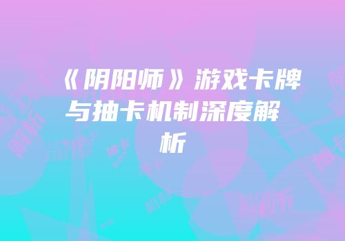 《阴阳师》游戏卡牌与抽卡机制深度解析