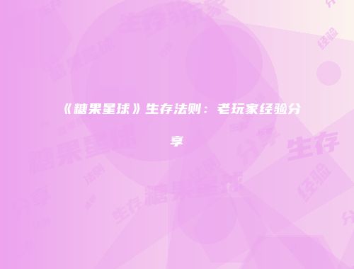 《糖果星球》生存法则：老玩家经验分享