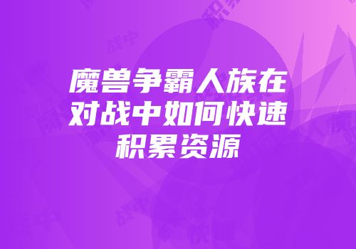 魔兽争霸人族在对战中如何快速积累资源