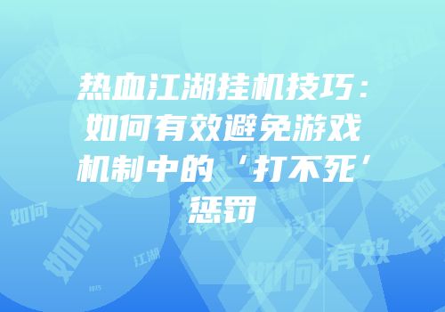 热血江湖挂机技巧：如何有效避免游戏机制中的‘打不死’惩罚