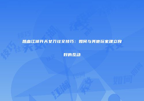 热血江湖升天女刀社交技巧：如何与其他玩家建立良好的互动