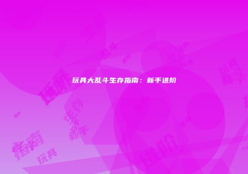 玩具大乱斗生存指南：新手进阶