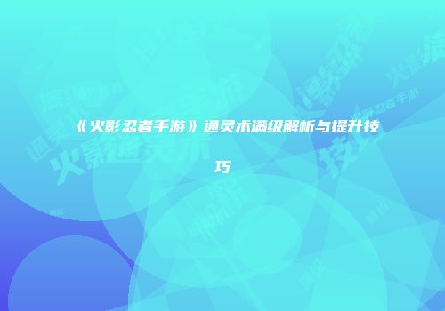 《火影忍者手游》通灵术满级解析与提升技巧