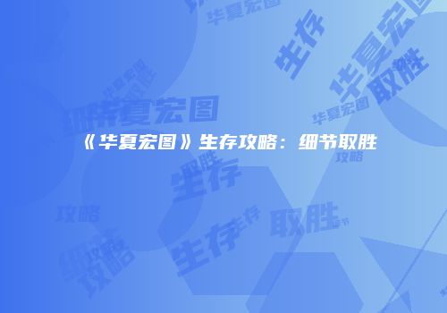 《华夏宏图》生存攻略：细节取胜