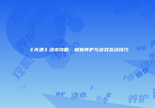 《光遇》浇水攻略：植物养护与游戏互动技巧