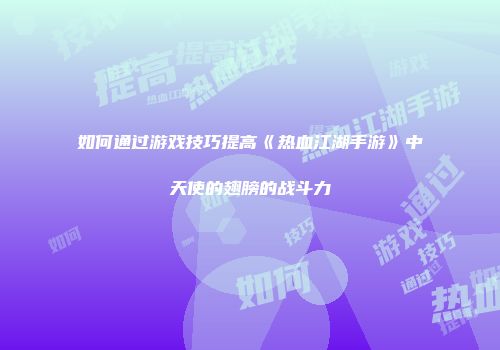如何通过游戏技巧提高《热血江湖手游》中天使的翅膀的战斗力
