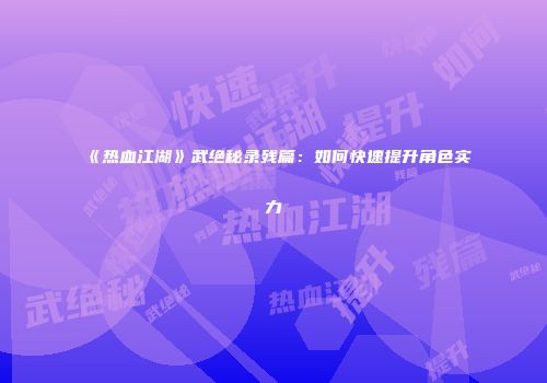 《热血江湖》武绝秘录残篇:如何快速提升角色实力