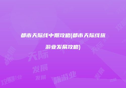 都市天际线中期攻略(都市天际线旅游业发展攻略)