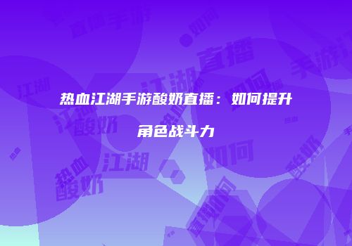 热血江湖手游酸奶直播：如何提升角色战斗力