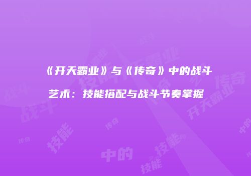 《开天霸业》与《传奇》中的战斗艺术：技能搭配与战斗节奏掌握