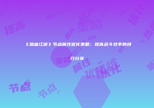 《热血江湖》节点属性优化策略:提高战斗效率的技巧分享