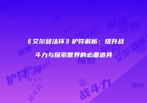 《艾尔登法环》护符解析：提升战斗力与探索世界的必备道具