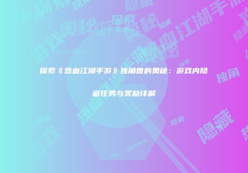 探索《热血江湖手游》独角兽的奥秘：游戏内隐藏任务与奖励详解
