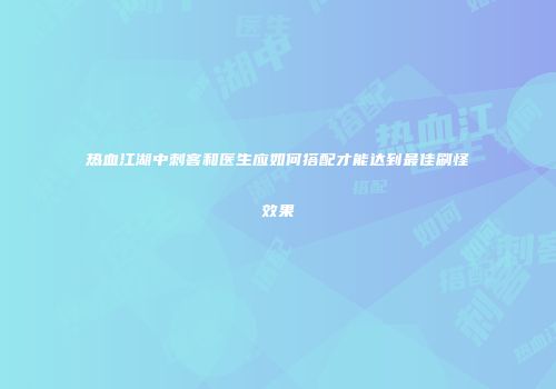 热血江湖中刺客和医生应如何搭配才能达到最佳刷怪效果