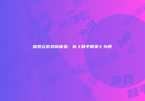 探索云游戏新体验：以《和平精英》为例