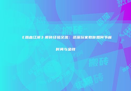 《热血江湖》搬砖经验交流：资深玩家教你如何节省时间与金钱