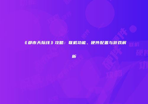 《都市天际线》攻略：联机功能、硬件配置与游戏解析