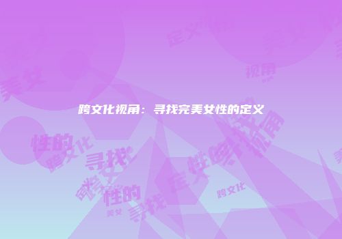 跨文化视角：寻找完美女性的定义