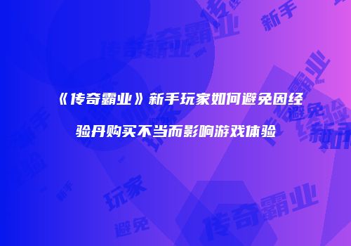 《传奇霸业》新手玩家如何避免因经验丹购买不当而影响游戏体验