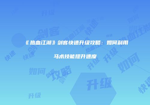《热血江湖》剑客快速升级攻略:如何利用马术技能提升速度