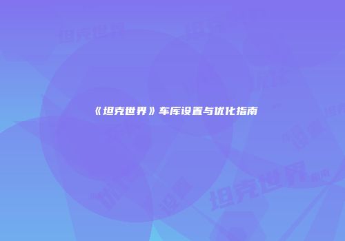 《坦克世界》车库设置与优化指南