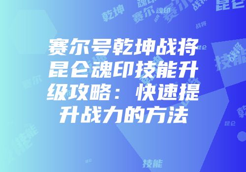 赛尔号乾坤战将昆仑魂印技能升级攻略：快速提升战力的方法