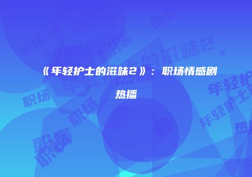 《年轻护士的滋味2》：职场情感剧热播