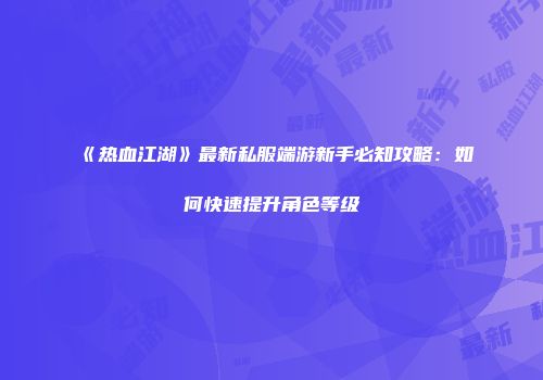 《热血江湖》最新私服端游新手必知攻略：如何快速提升角色等级