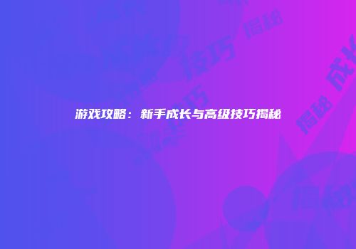 游戏攻略：新手成长与高级技巧揭秘