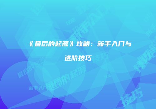 《最后的起源》攻略：新手入门与进阶技巧