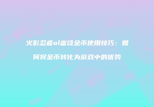 火影忍者ol富饶金币使用技巧：如何将金币转化为游戏中的优势