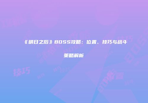 《明日之后》BOSS攻略：位置、技巧与战斗策略解析