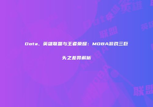 Dota、英雄联盟与王者荣耀：MOBA游戏三巨头之差异解析