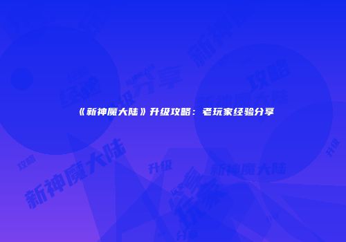 《新神魔大陆》升级攻略：老玩家经验分享