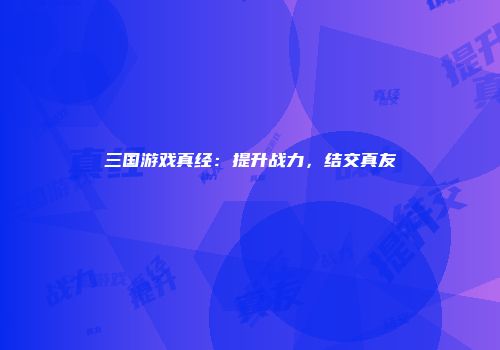 三国游戏真经：提升战力，结交真友