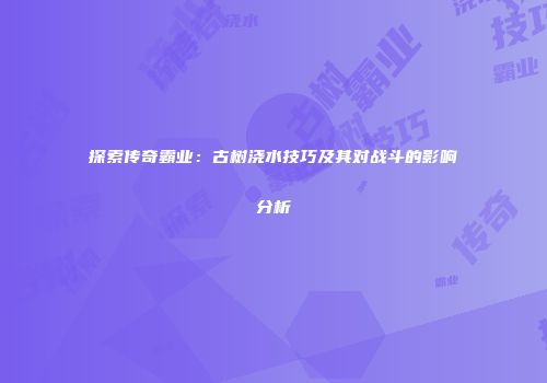 探索传奇霸业：古树浇水技巧及其对战斗的影响分析