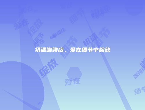 初遇咖啡店，爱在细节中绽放